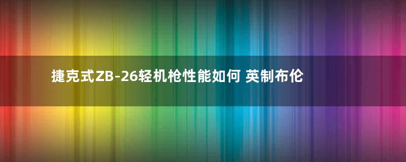 捷克式ZB-26轻机枪性能如何 英制布伦轻机枪和捷克式有什么区别